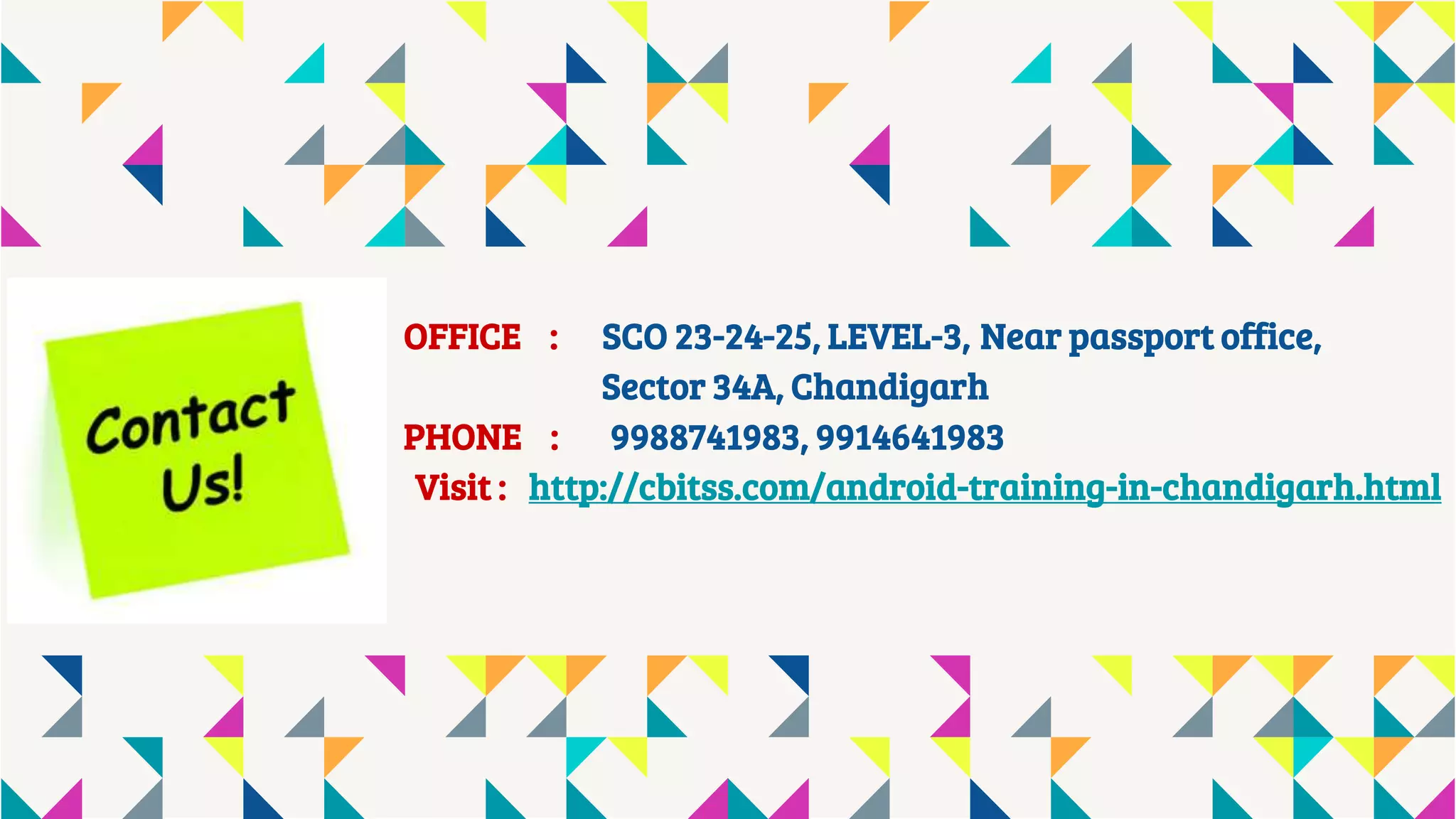 OFFICE : SCO 23-24-25, LEVEL-3, Near passport office,
Sector 34A, Chandigarh
PHONE : 9988741983, 9914641983
Visit : http://cbitss.com/android-training-in-chandigarh.html
 
