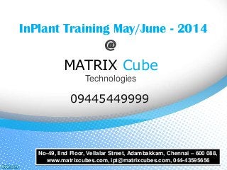 InPlant Training May/June - 2014
@
MATRIX Cube
Technologies
09445449999
No-49, IInd Floor, Vellalar Street, Adambakkam, Chennai – 600 088,
www.matrixcubes.com, ipt@matrixcubes.com, 044-43595656
 