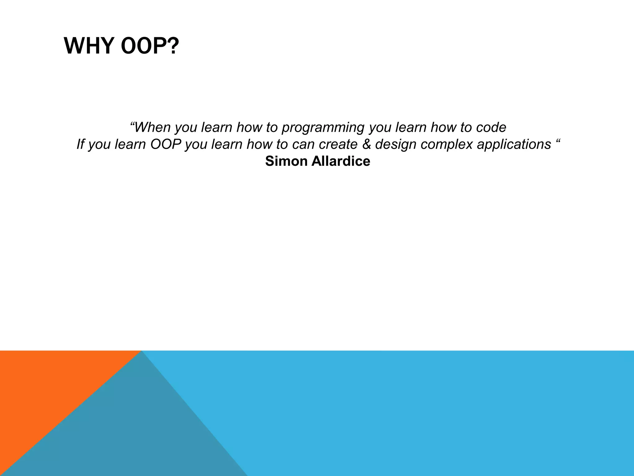 WHY OOP?
“When you learn how to programming you learn how to code
If you learn OOP you learn how to can create & design complex applications “
Simon Allardice

 