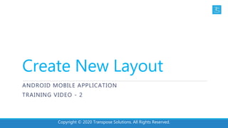 Create New Layout
ANDROID MOBILE APPLICATION
TRAINING VIDEO - 2
Copyright © 2020 Transpose Solutions. All Rights Reserved.
 
