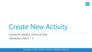 Create New Activity
ANDROID MOBILE APPLICATION
TRAINING VIDEO - 3
Copyright © 2020 Transpose Solutions. All Rights Reserved.
 