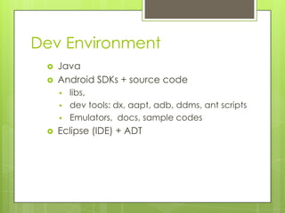 Dev Environment



Java
Android SDKs + source code






libs,
dev tools: dx, aapt, adb, ddms, ant scripts
Emulators, docs, sample codes

Eclipse (IDE) + ADT

 
