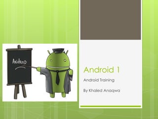 Android 1
Android Training
By Khaled Anaqwa

 