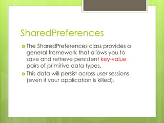 SharedPreferences
 The SharedPreferences class provides a
general framework that allows you to
save and retrieve persistent key-value
pairs of primitive data types.
 This data will persist across user sessions
(even if your application is killed).
 