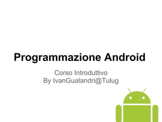 Programmazione Android
Corso Introduttivo
By IvanGualandri@Tulug
 
