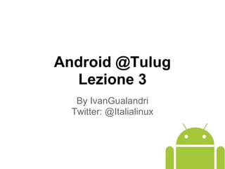 Android @Tulug
Lezione 3
By IvanGualandri
Twitter: @Italialinux
 