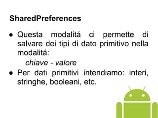 ● Questa modalitá ci permette di
salvare dei tipi di dato primitivo nella
modalitá:
chiave - valore
● Per dati primitivi intendiamo: interi,
stringhe, booleani, etc.
SharedPreferences
 
