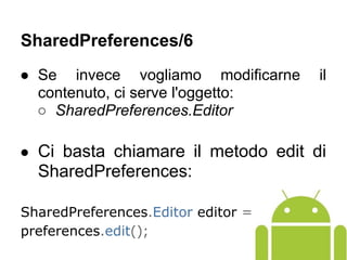 ● Se invece vogliamo modificarne il
contenuto, ci serve l'oggetto:
○ SharedPreferences.Editor
● Ci basta chiamare il metodo edit di
SharedPreferences:
SharedPreferences.Editor editor =
preferences.edit();
SharedPreferences/6
 