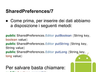 ● Come prima, per inserire dei dati abbiamo
a disposizione i seguenti metodi:
public SharedPreferences.Editor putBoolean (String key,
boolean value)
public SharedPreferences.Editor putString (String key,
String value)
public SharedPreferences.Editor putLong (String key,
long value)
Per salvare basta chiamare:
SharedPreferences/7
 