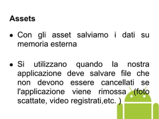 ● Con gli asset salviamo i dati su
memoria esterna
● Si utilizzano quando la nostra
applicazione deve salvare file che
non devono essere cancellati se
l'applicazione viene rimossa (foto
scattate, video registrati,etc. )
Assets
 