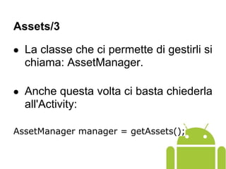 ● La classe che ci permette di gestirli si
chiama: AssetManager.
● Anche questa volta ci basta chiederla
all'Activity:
AssetManager manager = getAssets();
Assets/3
 