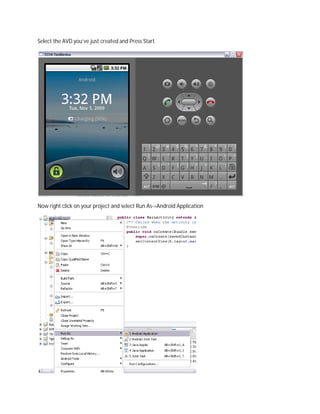 Select the AVD you’ve just created and Press Start.




Now right click on your project and select Run As->Android Application
 