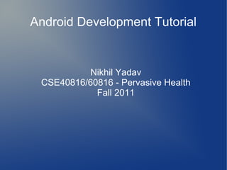 Android Development Tutorial


           Nikhil Yadav
 CSE40816/60816 - Pervasive Health
            Fall 2011
 