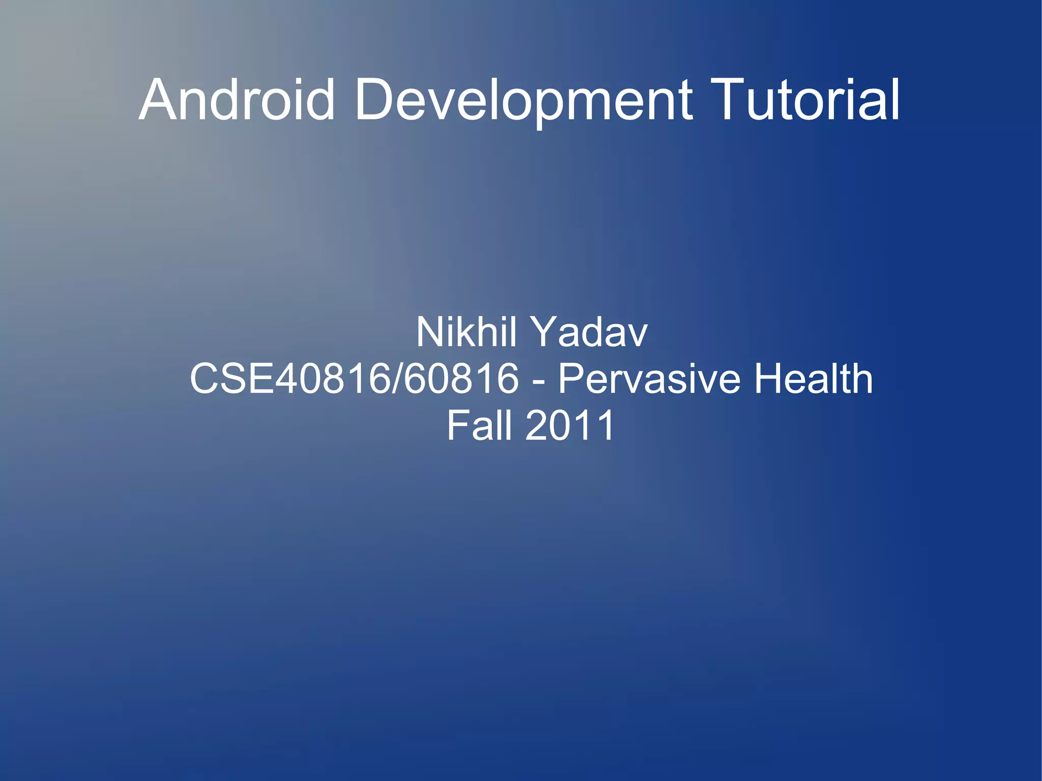 Android Development Tutorial

Nikhil Yadav
CSE40816/60816 - Pervasive Health
Fall 2011

 