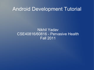 Android Development Tutorial

Nikhil Yadav
CSE40816/60816 - Pervasive Health
Fall 2011

 