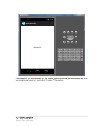 TUTORIALS POINT
Simply Easy Learning
Congratulations!!! you have developed your first Android Application and now just keep following rest of the
tutorial step by step to become a great Android Developer. All the very best.
 