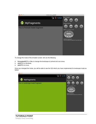 TUTORIALS POINT
Simply Easy Learning
To change the mode of the emulator screen, let's do the following:
 fn+control+F11 on Mac to change the landscape to portrait and vice versa.
 ctrl+F11 on Windows.
 ctrl+F11 on Linux.
Once you changed the mode, you will be able to see the GUI which you have implemented for landscape mode as
below:
 