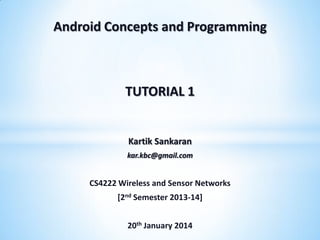 TUTORIAL 1
Kartik Sankaran
kar.kbc@gmail.com
CS4222 Wireless and Sensor Networks
[2nd Semester 2013-14]
20th January 2014
Android Concepts and Programming
 