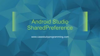 Android Studio
SharedPreference
www.casestudyprogramming.com
 