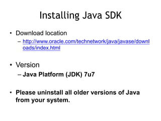 Installing Java SDK
• Download location
– http://www.oracle.com/technetwork/java/javase/downl
oads/index.html
• Version
– Java Platform (JDK) 7u7
• Please uninstall all older versions of Java
from your system.
 