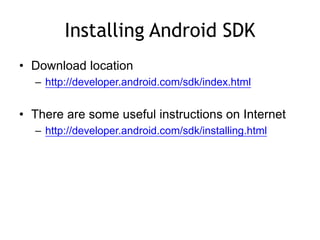 Installing Android SDK
• Download location
– http://developer.android.com/sdk/index.html
• There are some useful instructions on Internet
– http://developer.android.com/sdk/installing.html
 