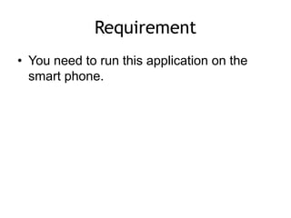 Requirement
• You need to run this application on the
smart phone.
 