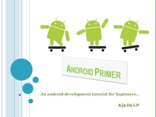 An android development tutorial for beginners... Ajailal.P 