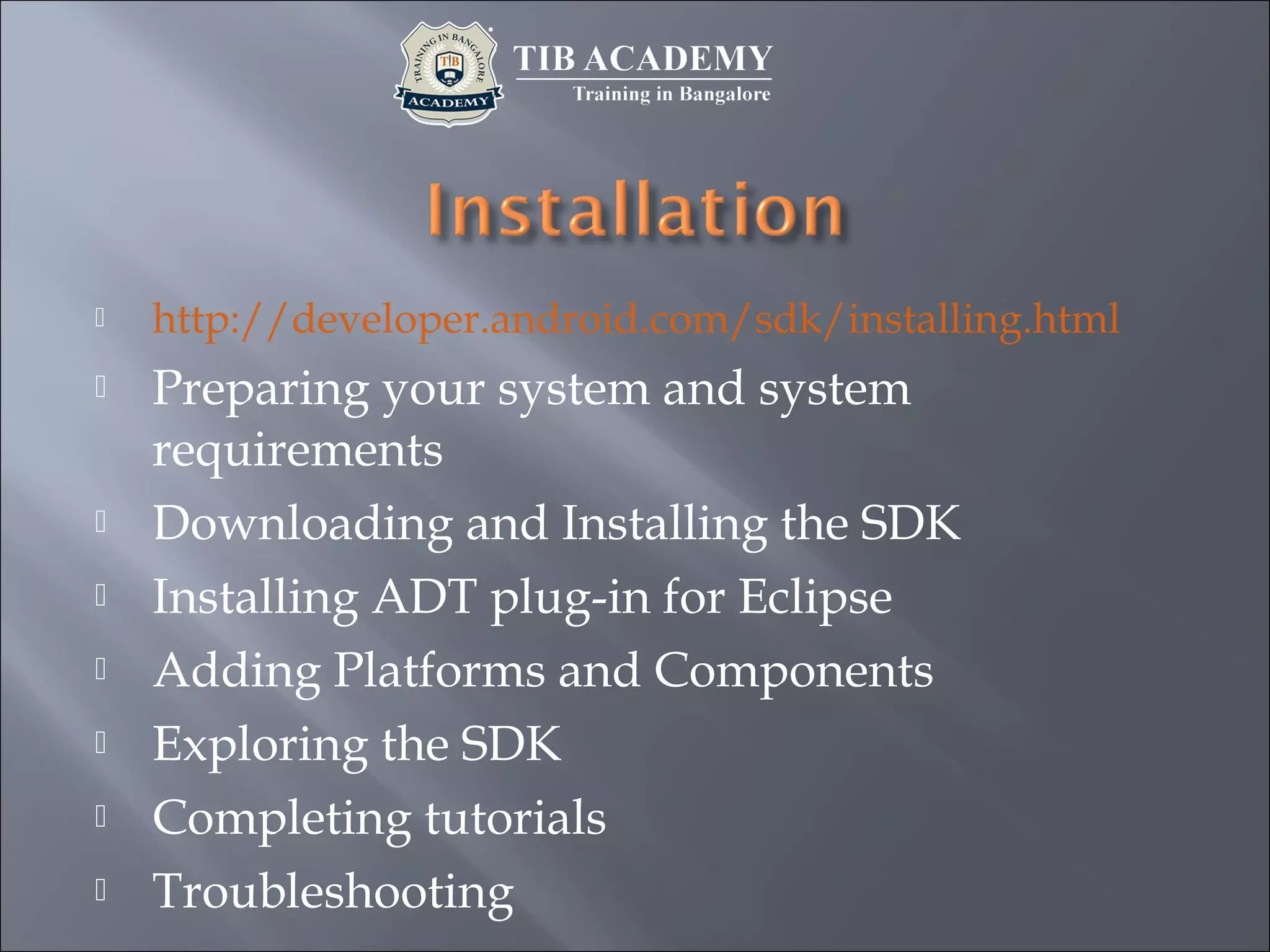  http://developer.android.com/sdk/installing.html
 Preparing your system and system
requirements
 Downloading and Installing the SDK
 Installing ADT plug-in for Eclipse
 Adding Platforms and Components
 Exploring the SDK
 Completing tutorials
 Troubleshooting
 