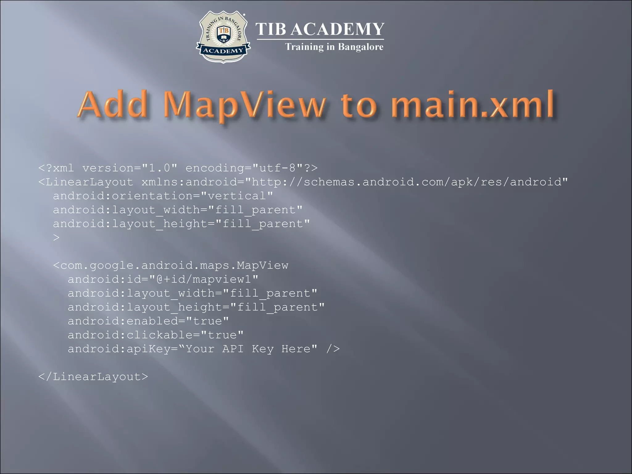 <?xml version="1.0" encoding="utf-8"?>
<LinearLayout xmlns:android="http://schemas.android.com/apk/res/android"
android:orientation="vertical"
android:layout_width="fill_parent"
android:layout_height="fill_parent"
>
<com.google.android.maps.MapView
android:id="@+id/mapview1"
android:layout_width="fill_parent"
android:layout_height="fill_parent"
android:enabled="true"
android:clickable="true"
android:apiKey=“Your API Key Here" />
</LinearLayout>
 