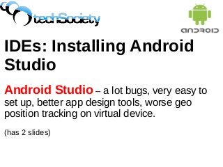 IDEs: Installing Android
Studio
Android Studio – a lot bugs, very easy to
set up, better app design tools, worse geo
position tracking on virtual device.
(has 2 slides)
 
