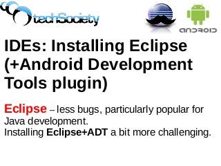 IDEs: Installing Eclipse
(+Android Development
Tools plugin)
Eclipse – less bugs, particularly popular for
Java development.
Installing Eclipse+ADT a bit more challenging.
 