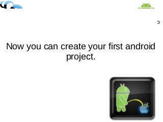 Now you can create your first android
project.
 