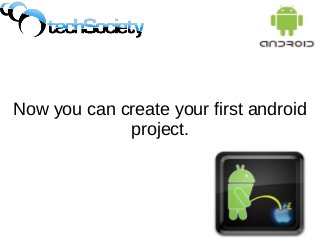 Now you can create your first android
project.
 