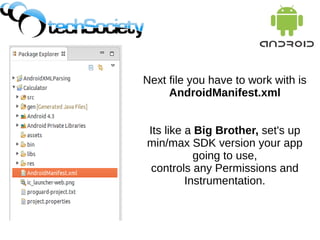 Next file you have to work with is
AndroidManifest.xml
Its like a Big Brother, set's up
min/max SDK version your app
going to use,
controls any Permissions and
Instrumentation.