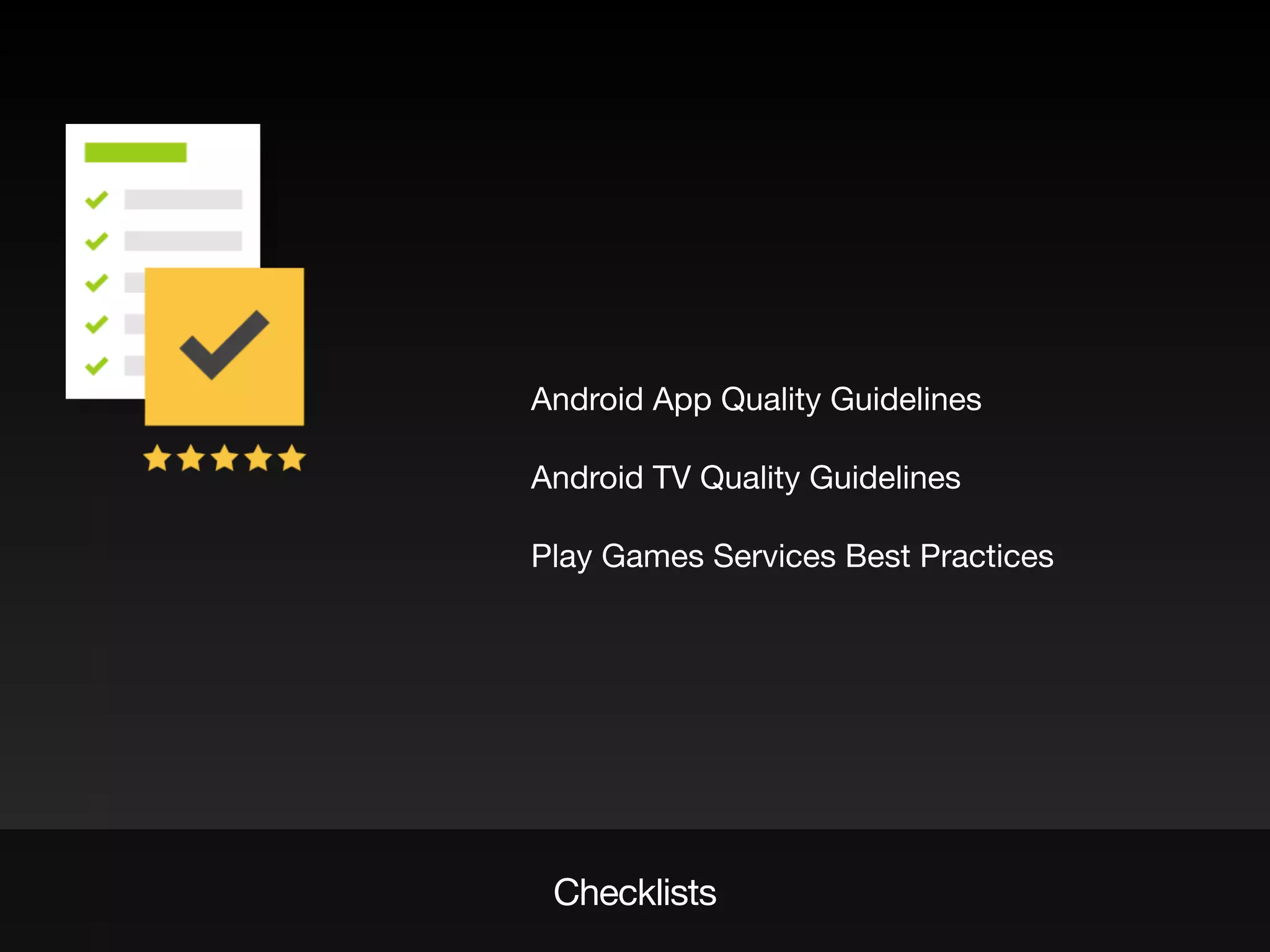 Checklists
Android App Quality Guidelines
Android TV Quality Guidelines
Play Games Services Best Practices