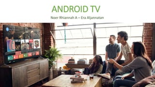 ANDROID TV
Noer Rhiannah A – Era Aljannatan
 
