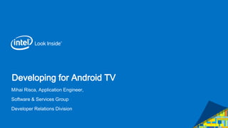 Developing for Android TV
Mihai Risca, Application Engineer,
Software & Services Group
Developer Relations Division
 