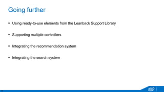 12
Going further
 Using ready-to-use elements from the Leanback Support Library
 Supporting multiple controllers
 Integrating the recommendation system
 Integrating the search system
 