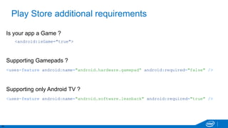 14
Play Store additional requirements
Is your app a Game ?
<android:isGame="true">
Supporting Gamepads ?
<uses-feature android:name="android.hardware.gamepad“ android:required="false" />
Supporting only Android TV ?
<uses-feature android:name="android.software.leanback" android:required="true" />
 