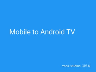 Mobile to Android TV
Yooii Studios 김우성
 