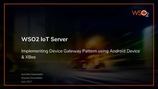 WSO2 IoT Server
Implementing Device Gateway Pattern using Android Device
& XBee
Sumedha Rubasinghe
Charitha Goonetilleke
June, 2017
 