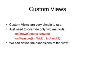 Custom Views Custom Views are very simple to use. Just need to override only two methods. onDraw(Canvas canvas)  onMeasure(int Width, int height)  We can define the dimensions of the view. 