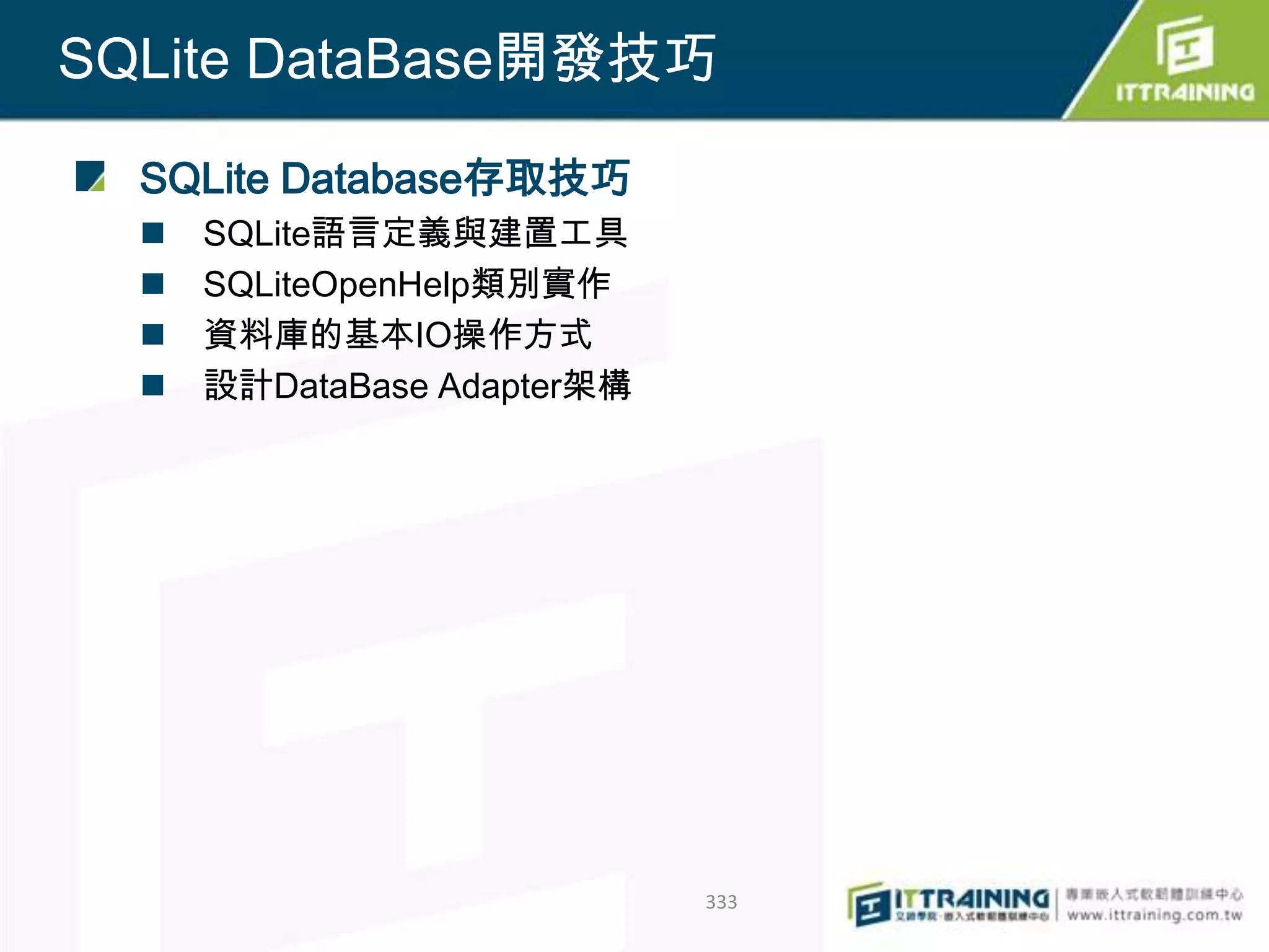 SQLite DataBase開發技巧

  SQLite Database存取技巧
     SQLite語言定義與建置工具
     SQLiteOpenHelp類別實作
     資料庫的基本IO操作方式
     設計DataBase Adapter架構




                             333
 