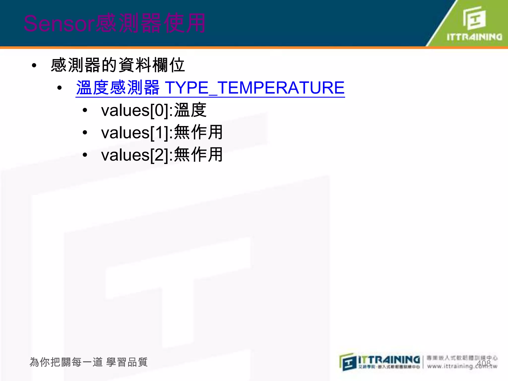 Sensor感測器使用
• 感測器的資料欄位
  • 溫度感測器 TYPE_TEMPERATURE
    • values[0]:溫度
    • values[1]:無作用
    • values[2]:無作用




為你把關每一道 學習品質                 408
 