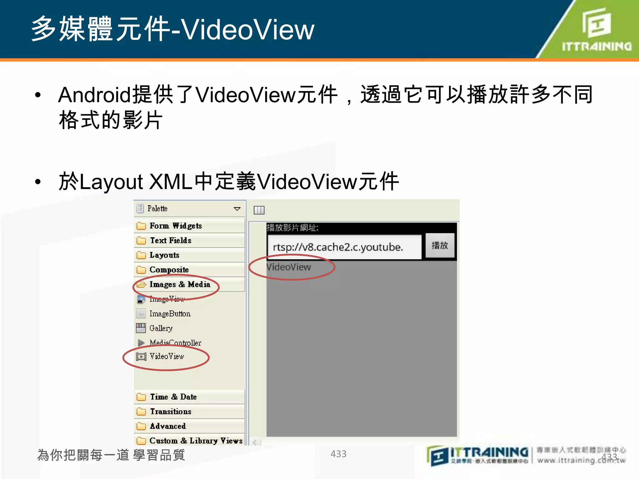 多媒體元件-VideoView

• Android提供了VideoView元件，透過它可以播放許多不同
  格式的影片

• 於Layout XML中定義VideoView元件




為你把關每一道 學習品質         433              433
 
