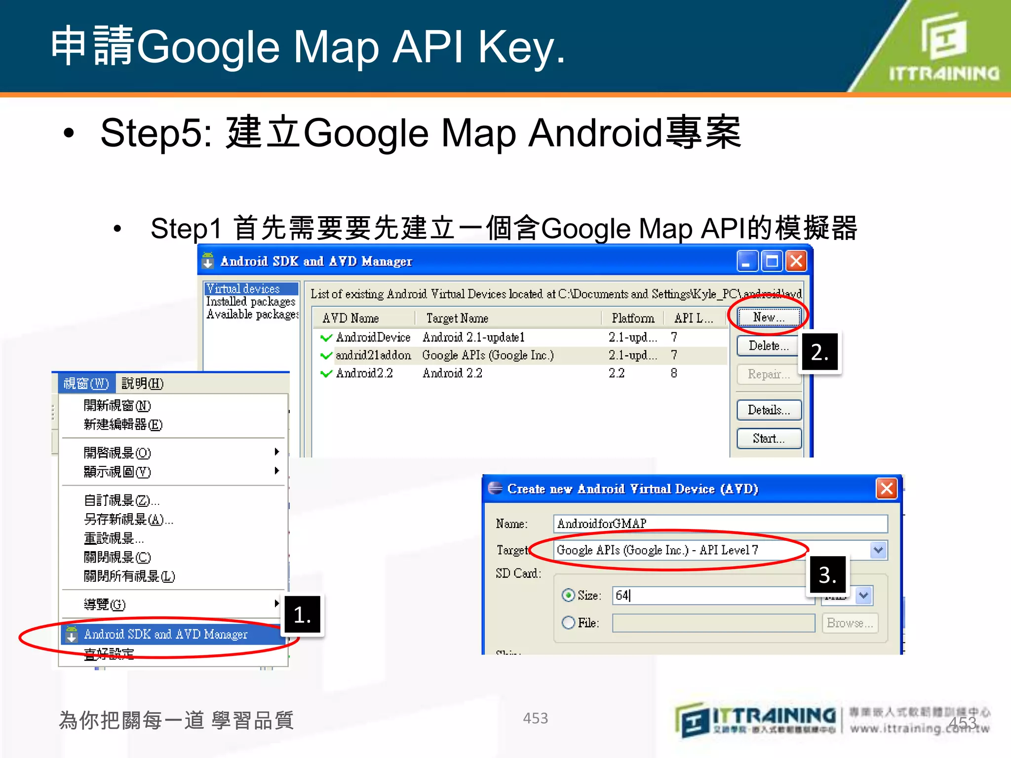 申請Google Map API Key.
• Step5: 建立Google Map Android專案

  • Step1 首先需要要先建立一個含Google Map API的模擬器



                                    2.




                                     3.
           1.



為你把關每一道 學習品質          453                 453
 
