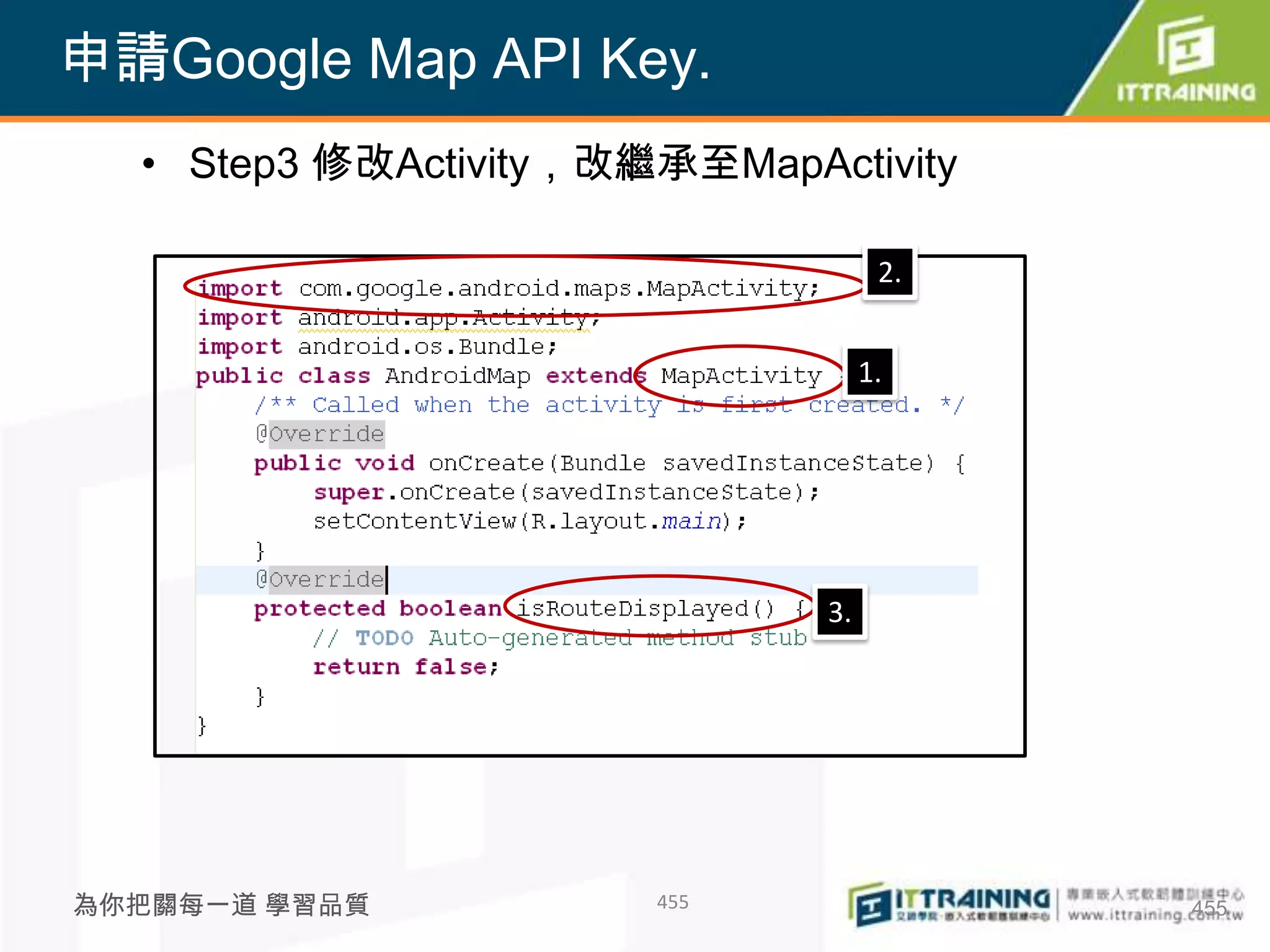 申請Google Map API Key.
  • Step3 修改Activity，改繼承至MapActivity

                                    2.


                                   1.




                              3.




為你把關每一道 學習品質           455               455
 