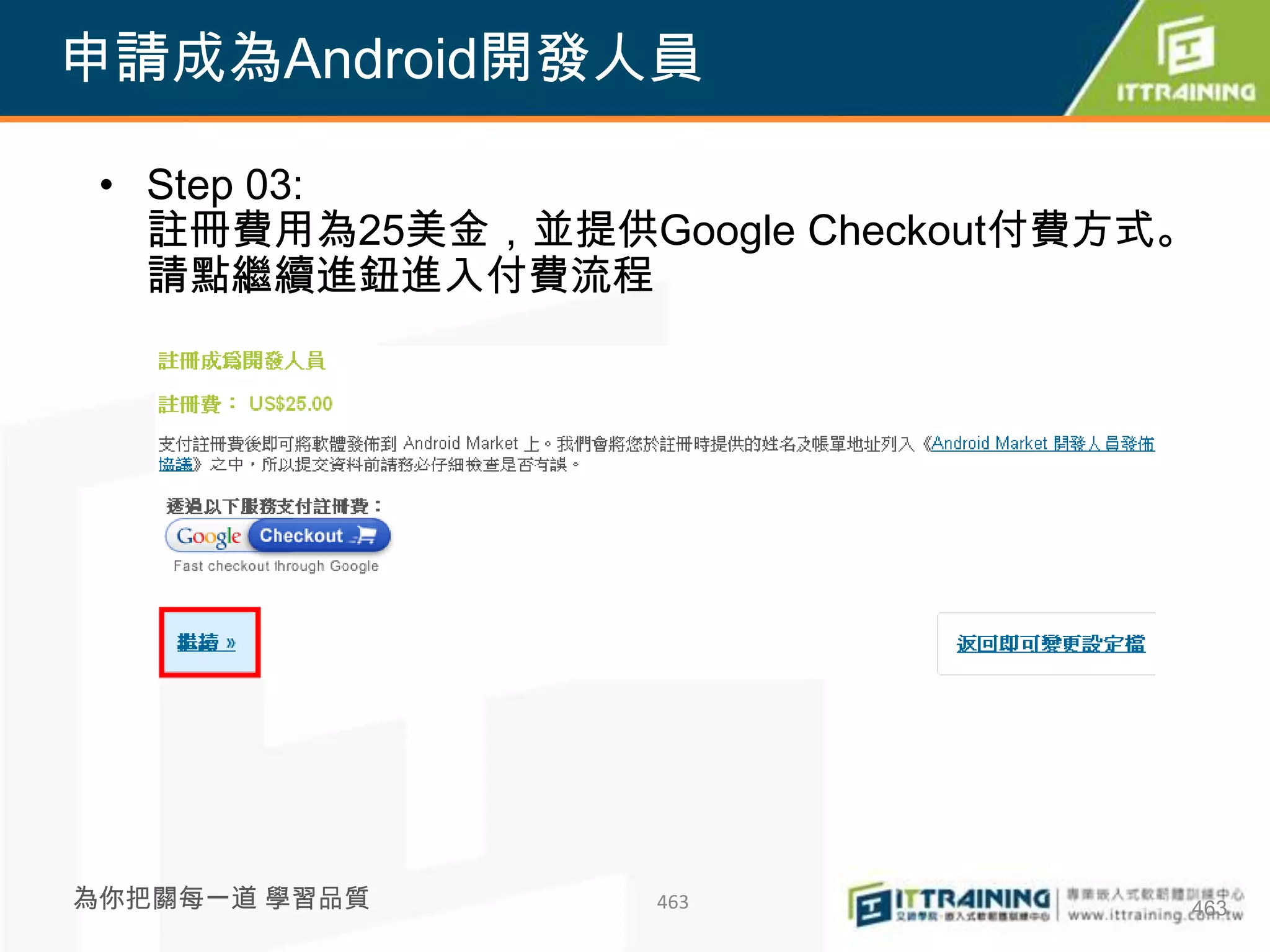 申請成為Android開發人員

 • Step 03:
   註冊費用為25美金，並提供Google Checkout付費方式。
   請點繼續進鈕進入付費流程




為你把關每一道 學習品質      463              463
 