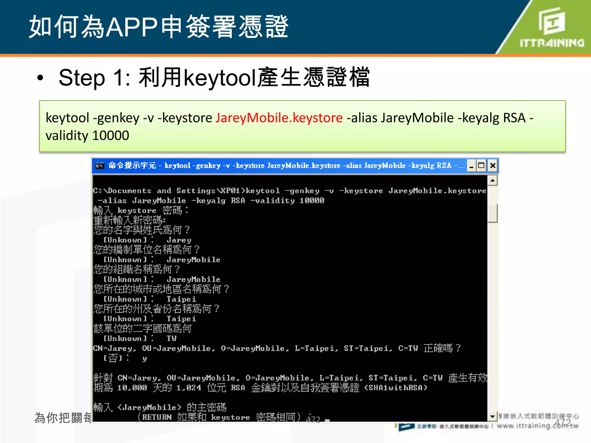 如何為APP申簽署憑證
• Step 1: 利用keytool產生憑證檔
 keytool -genkey -v -keystore JareyMobile.keystore -alias JareyMobile -keyalg RSA -
 validity 10000




為你把關每一道 學習品質                                472                                       472
 