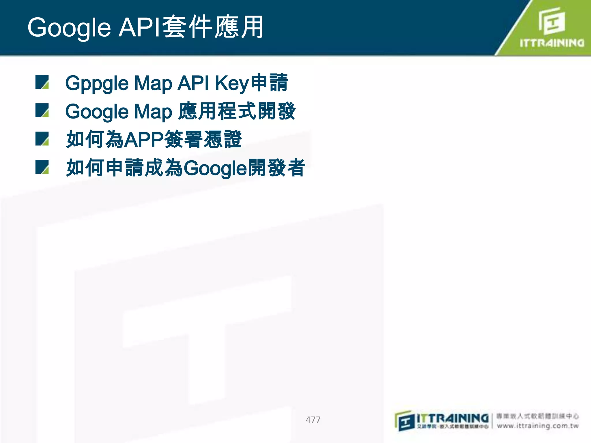 Google API套件應用

  Gppgle Map API Key申請
  Google Map 應用程式開發
  如何為APP簽署憑證
  如何申請成為Google開發者




                     477
 